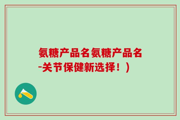 氨糖产品名氨糖产品名-关节保健新选择!)-第1张图片-氨糖科普网 氨糖产品名氨糖产品名-关节保健新选择!)-第1张图片-氨糖科普网
