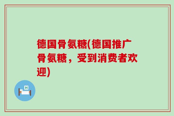 德国骨氨糖(德国推广骨氨糖,受到消费者欢迎)-第1张图片-氨糖科普网 德国骨氨糖(德国推广骨氨糖,受到消费者欢迎)-第1张图片-氨糖科普网