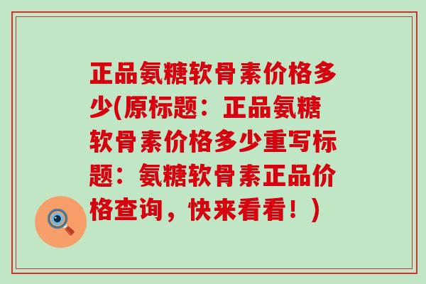 正品氨糖软骨素价格多少(原标题：正品氨糖软骨素价格多少重写标题：氨糖软骨素正品价格查询，快来看看！)-第1张图片-氨糖科普网