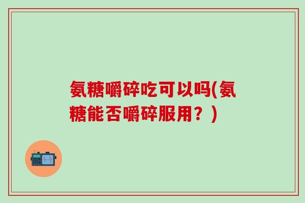 氨糖嚼碎吃可以吗(氨糖能否嚼碎服用?)-第1张图片-氨糖科普网 氨糖嚼碎吃可以吗(氨糖能否嚼碎服用?)-第1张图片-氨糖科普网