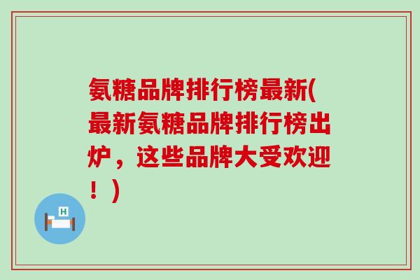 氨糖品牌排行榜最新(最新氨糖品牌排行榜出炉,这些品牌大受欢迎!)-第1张图片-氨糖科普网 氨糖品牌排行榜最新(最新氨糖品牌排行榜出炉,这些品牌大受欢迎!)-第1张图片-氨糖科普网