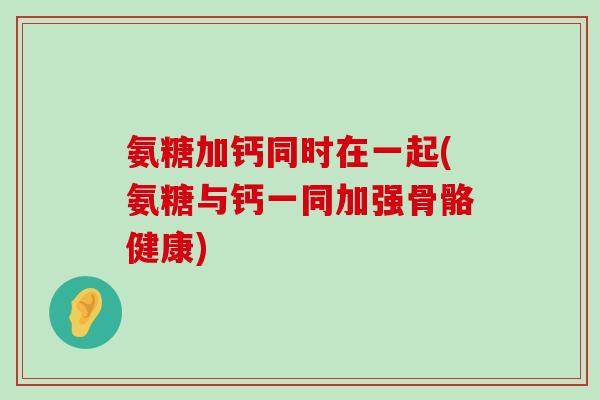 氨糖加钙同时在一起(氨糖与钙一同加强骨骼健康)-第1张图片-氨糖科普网