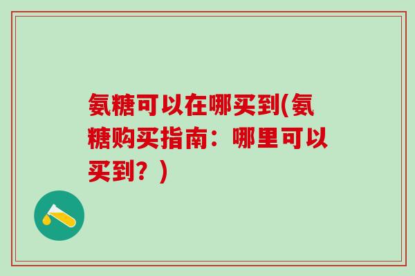 氨糖可以在哪买到(氨糖购买指南:哪里可以买到?)-第1张图片-氨糖科普网 氨糖可以在哪买到(氨糖购买指南:哪里可以买到?)-第1张图片-氨糖科普网
