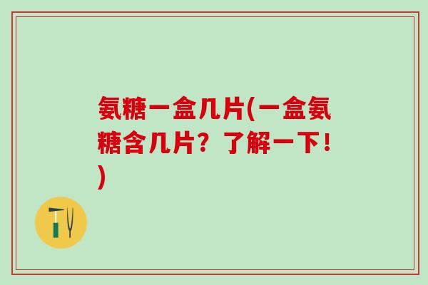 氨糖一盒几片(一盒氨糖含几片?了解一下!)-第1张图片-氨糖科普网 氨糖一盒几片(一盒氨糖含几片?了解一下!)-第1张图片-氨糖科普网