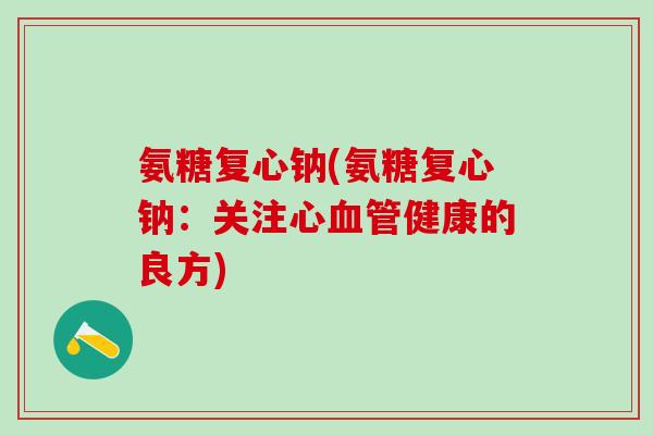 氨糖复心钠(氨糖复心钠:关注心血管健康的良方)-第1张图片-氨糖科普网 氨糖复心钠(氨糖复心钠:关注心血管健康的良方)-第1张图片-氨糖科普网