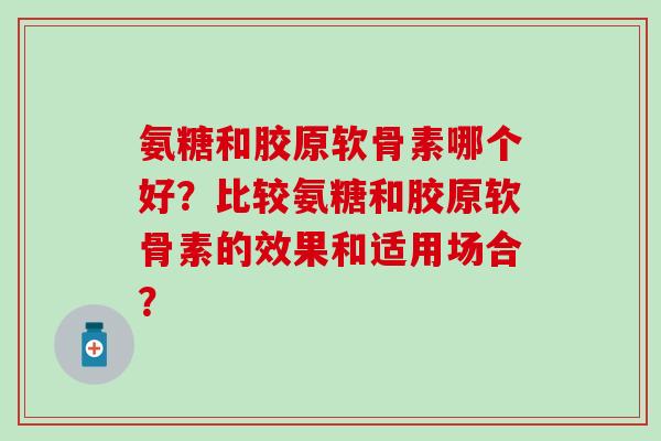氨糖和胶原软骨素哪个好?比较氨糖和胶原软骨素的效果和适用场合?-第1张图片-氨糖科普网 氨糖和胶原软骨素哪个好?比较氨糖和胶原软骨素的效果和适用场合?-第1张图片-氨糖科普网
