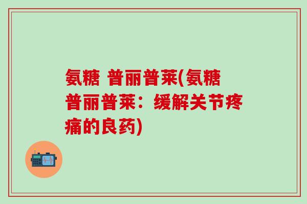 氨糖 普丽普莱(氨糖普丽普莱:缓解关节疼痛的良药)-第1张图片-氨糖科普网 氨糖 普丽普莱(氨糖普丽普莱:缓解关节疼痛的良药)-第1张图片-氨糖科普网