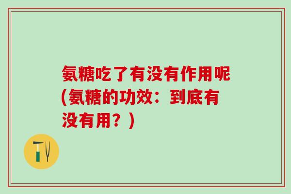 氨糖吃了有没有作用呢(氨糖的功效：到底有没有用？)-第1张图片-氨糖科普网