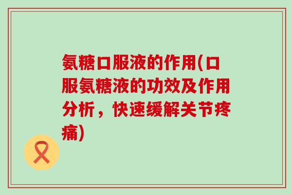 氨糖口服液的作用(口服氨糖液的功效及作用分析,快速缓解关节疼痛)-第1张图片-氨糖科普网 氨糖口服液的作用(口服氨糖液的功效及作用分析,快速缓解关节疼痛)-第1张图片-氨糖科普网