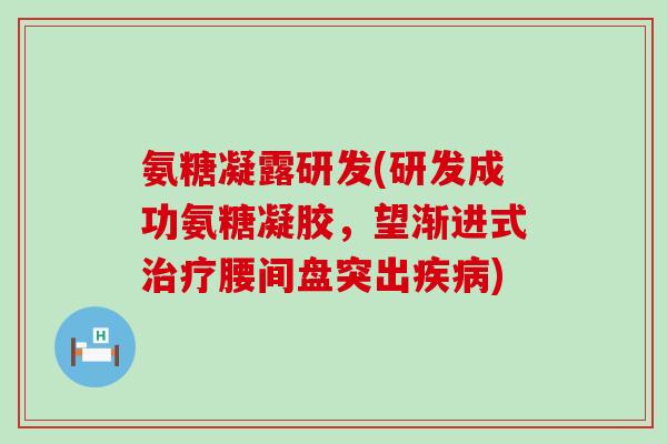 氨糖凝露研发(研发成功氨糖凝胶,望渐进式治疗腰间盘突出疾病)-第1张图片-氨糖科普网 氨糖凝露研发(研发成功氨糖凝胶,望渐进式治疗腰间盘突出疾病)-第1张图片-氨糖科普网