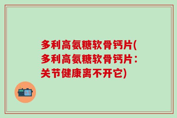 多利高氨糖软骨钙片(多利高氨糖软骨钙片:关节健康离不开它)-第1张图片-氨糖科普网 多利高氨糖软骨钙片(多利高氨糖软骨钙片:关节健康离不开它)-第1张图片-氨糖科普网