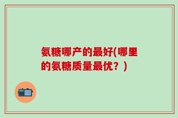 氨糖哪产的最好(哪里的氨糖质量最优?)-第1张图片-氨糖科普网 氨糖哪产的最好(哪里的氨糖质量最优?)-第1张图片-氨糖科普网