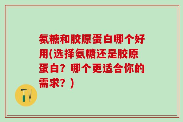 氨糖和胶原蛋白哪个好用(选择氨糖还是胶原蛋白?哪个更适合你的需求?)-第1张图片-氨糖科普网 氨糖和胶原蛋白哪个好用(选择氨糖还是胶原蛋白?哪个更适合你的需求?)-第1张图片-氨糖科普网