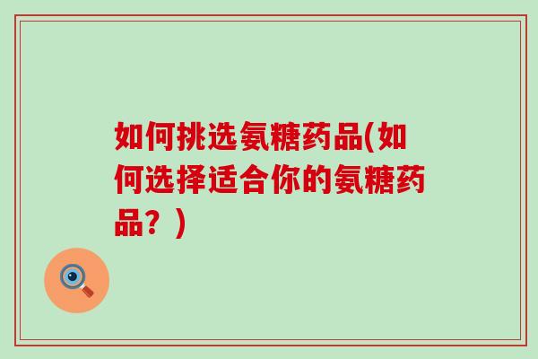 如何挑选氨糖药品(如何选择适合你的氨糖药品？)-第1张图片-氨糖科普网
