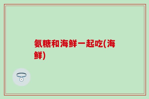 氨糖和海鲜一起吃(海鲜)-第1张图片-氨糖科普网 氨糖和海鲜一起吃(海鲜)-第1张图片-氨糖科普网