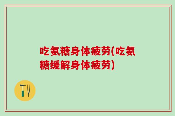 吃氨糖身体疲劳(吃氨糖缓解身体疲劳)-第1张图片-氨糖科普网 吃氨糖身体疲劳(吃氨糖缓解身体疲劳)-第1张图片-氨糖科普网