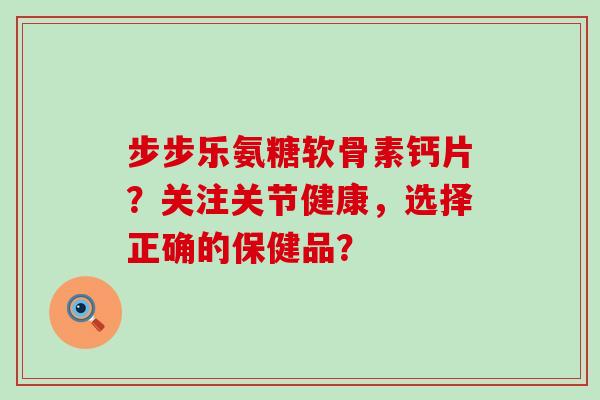 步步乐氨糖软骨素钙片?关注关节健康,选择正确的保健品?-第1张图片-氨糖科普网 步步乐氨糖软骨素钙片?关注关节健康,选择正确的保健品?-第1张图片-氨糖科普网