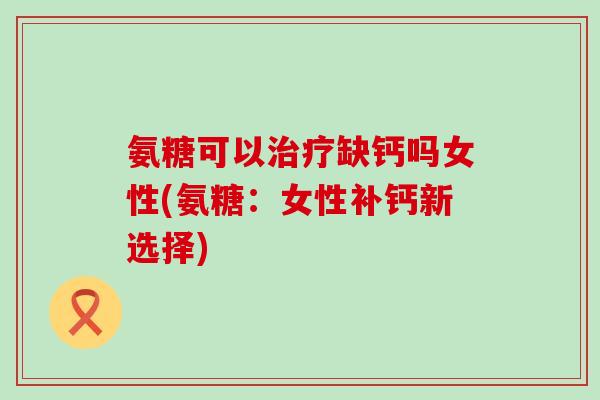 氨糖可以治疗缺钙吗女性(氨糖:女性补钙新选择)-第1张图片-氨糖科普网 氨糖可以治疗缺钙吗女性(氨糖:女性补钙新选择)-第1张图片-氨糖科普网