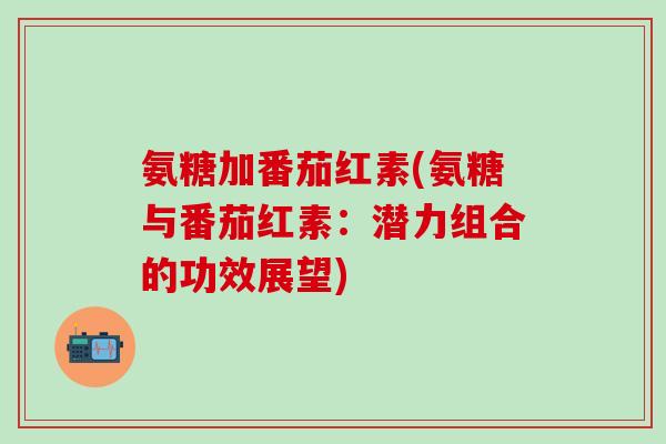 氨糖加番茄红素(氨糖与番茄红素：潜力组合的功效展望)-第1张图片-氨糖科普网