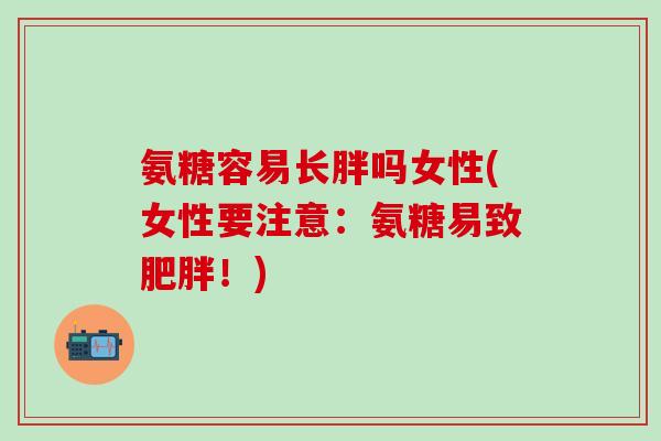 氨糖容易长胖吗女性(女性要注意:氨糖易致肥胖!)-第1张图片-氨糖科普网 氨糖容易长胖吗女性(女性要注意:氨糖易致肥胖!)-第1张图片-氨糖科普网