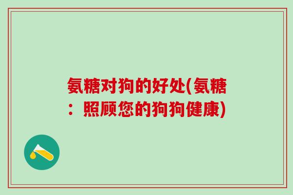 氨糖对狗的好处(氨糖:照顾您的狗狗健康)-第1张图片-氨糖科普网 氨糖对狗的好处(氨糖:照顾您的狗狗健康)-第1张图片-氨糖科普网