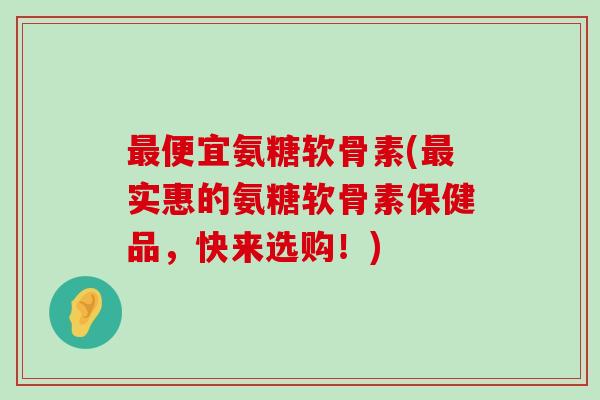 最便宜氨糖软骨素(最实惠的氨糖软骨素保健品,快来选购!)-第1张图片-氨糖科普网 最便宜氨糖软骨素(最实惠的氨糖软骨素保健品,快来选购!)-第1张图片-氨糖科普网