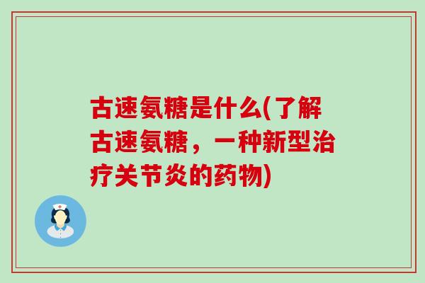 古速氨糖是什么(了解古速氨糖，一种新型治疗关节炎的药物)-第1张图片-氨糖科普网