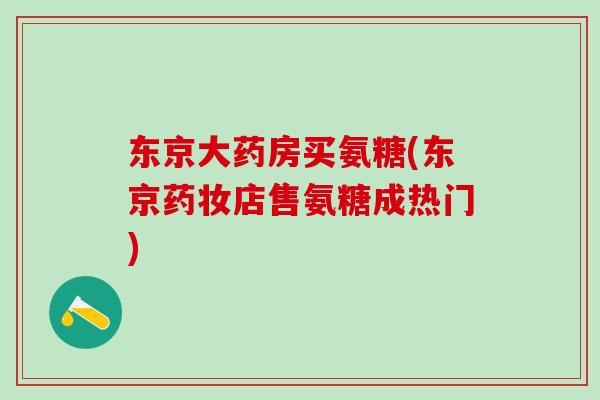 东京大药房买氨糖(东京药妆店售氨糖成热门)-第1张图片-氨糖科普网 东京大药房买氨糖(东京药妆店售氨糖成热门)-第1张图片-氨糖科普网