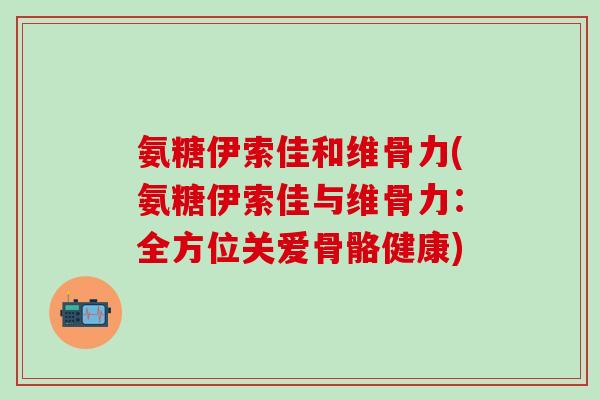 氨糖伊索佳和维骨力(氨糖伊索佳与维骨力:全方位关爱骨骼健康)-第1张图片-氨糖科普网 氨糖伊索佳和维骨力(氨糖伊索佳与维骨力:全方位关爱骨骼健康)-第1张图片-氨糖科普网