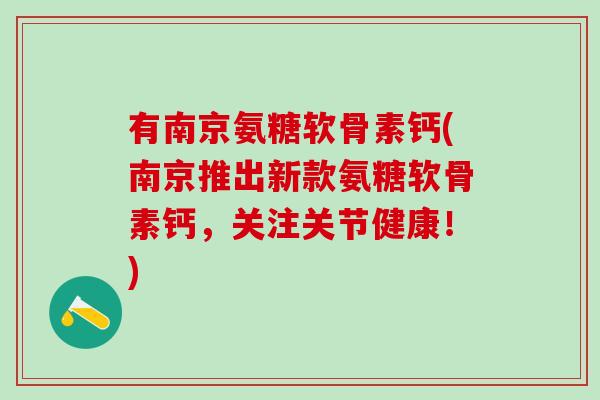 有南京氨糖软骨素钙(南京推出新款氨糖软骨素钙,关注关节健康!)-第1张图片-氨糖科普网 有南京氨糖软骨素钙(南京推出新款氨糖软骨素钙,关注关节健康!)-第1张图片-氨糖科普网