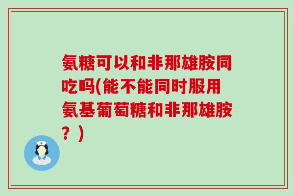 氨糖可以和非那雄胺同吃吗(能不能同时服用氨基葡萄糖和非那雄胺?)-第1张图片-氨糖科普网 氨糖可以和非那雄胺同吃吗(能不能同时服用氨基葡萄糖和非那雄胺?)-第1张图片-氨糖科普网