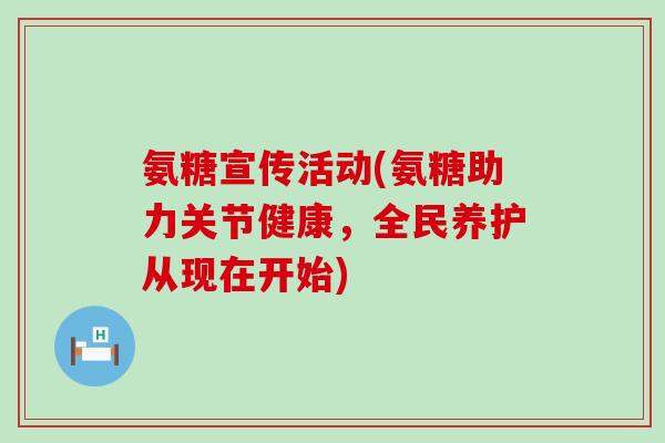 氨糖宣传活动(氨糖助力关节健康,全民养护从现在开始)-第1张图片-氨糖科普网 氨糖宣传活动(氨糖助力关节健康,全民养护从现在开始)-第1张图片-氨糖科普网