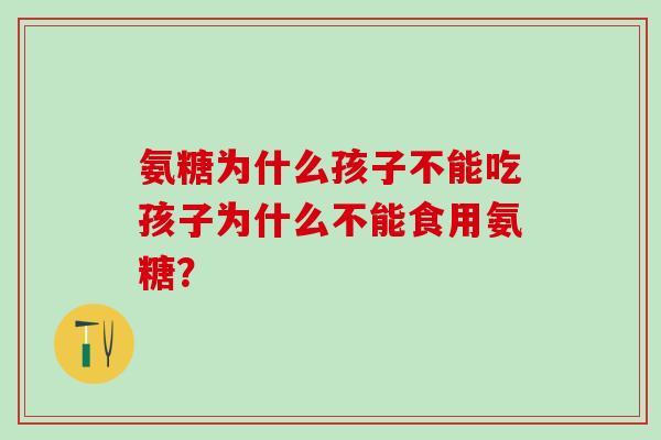 氨糖为什么孩子不能吃孩子为什么不能食用氨糖?-第1张图片-氨糖科普网 氨糖为什么孩子不能吃孩子为什么不能食用氨糖?-第1张图片-氨糖科普网