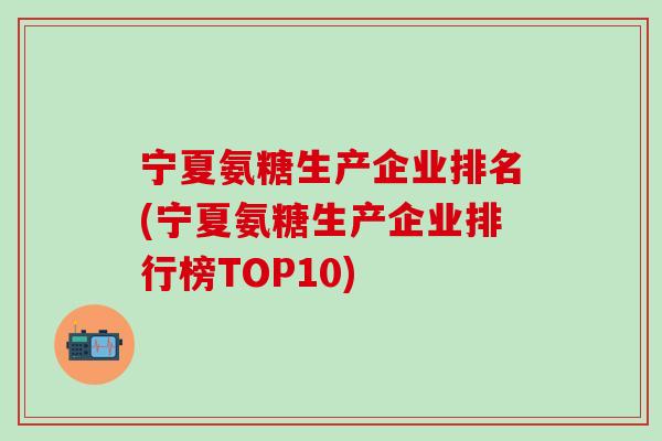 宁夏氨糖生产企业排名(宁夏氨糖生产企业排行榜TOP10)-第1张图片-氨糖科普网 宁夏氨糖生产企业排名(宁夏氨糖生产企业排行榜TOP10)-第1张图片-氨糖科普网