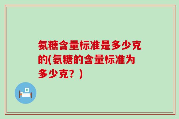 氨糖含量标准是多少克的(氨糖的含量标准为多少克？)-第1张图片-氨糖科普网