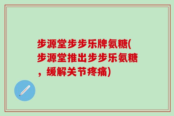 步源堂步步乐牌氨糖(步源堂推出步步乐氨糖,缓解关节疼痛)-第1张图片-氨糖科普网 步源堂步步乐牌氨糖(步源堂推出步步乐氨糖,缓解关节疼痛)-第1张图片-氨糖科普网