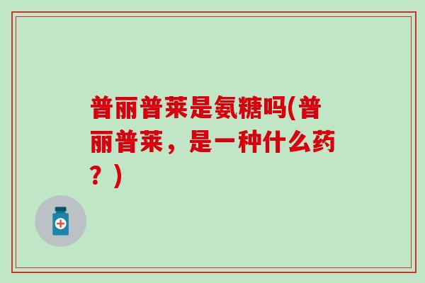普丽普莱是氨糖吗(普丽普莱，是一种什么药？)-第1张图片-氨糖科普网