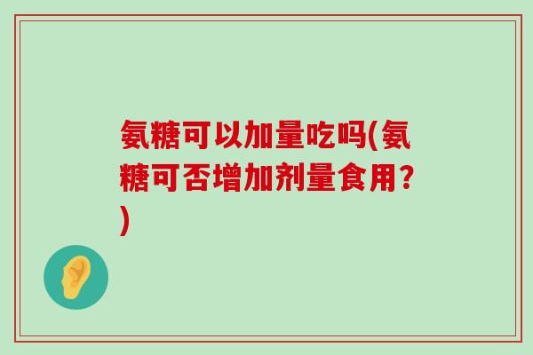 氨糖可以加量吃吗(氨糖可否增加剂量食用?)-第1张图片-氨糖科普网 氨糖可以加量吃吗(氨糖可否增加剂量食用?)-第1张图片-氨糖科普网