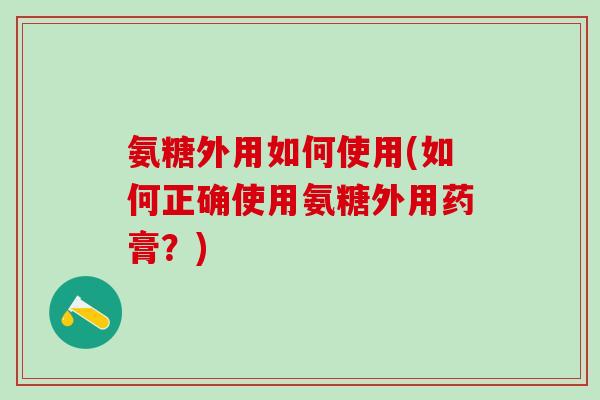 氨糖外用如何使用(如何正确使用氨糖外用药膏?)-第1张图片-氨糖科普网 氨糖外用如何使用(如何正确使用氨糖外用药膏?)-第1张图片-氨糖科普网