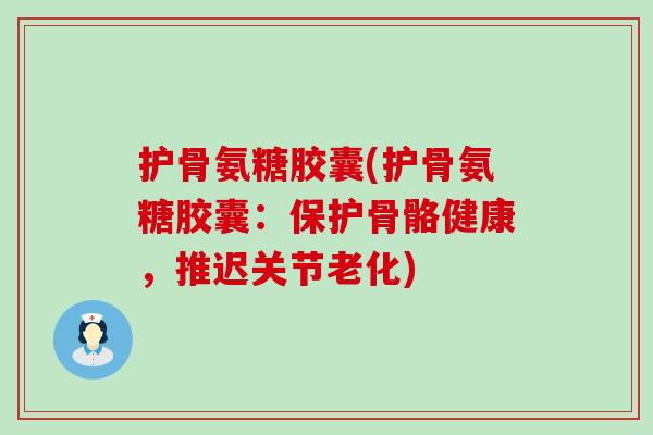 护骨氨糖胶囊(护骨氨糖胶囊：保护骨骼健康，推迟关节老化)-第1张图片-氨糖科普网