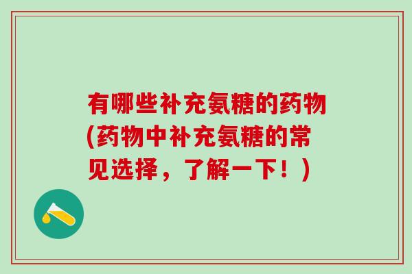 有哪些补充氨糖的药物(药物中补充氨糖的常见选择,了解一下!)-第1张图片-氨糖科普网 有哪些补充氨糖的药物(药物中补充氨糖的常见选择,了解一下!)-第1张图片-氨糖科普网