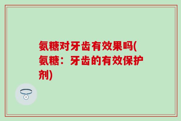 氨糖对牙齿有效果吗(氨糖:牙齿的有效保护剂)-第1张图片-氨糖科普网 氨糖对牙齿有效果吗(氨糖:牙齿的有效保护剂)-第1张图片-氨糖科普网
