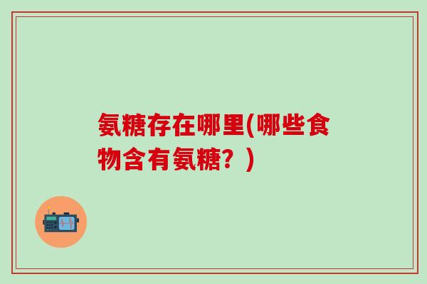 氨糖存在哪里(哪些食物含有氨糖?)-第1张图片-氨糖科普网 氨糖存在哪里(哪些食物含有氨糖?)-第1张图片-氨糖科普网
