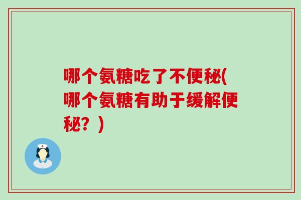 哪个氨糖吃了不便秘(哪个氨糖有助于缓解便秘？)-第1张图片-氨糖科普网