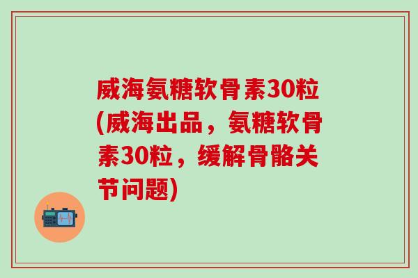 威海氨糖软骨素30粒(威海出品,氨糖软骨素30粒,缓解骨骼关节问题)-第1张图片-氨糖科普网 威海氨糖软骨素30粒(威海出品,氨糖软骨素30粒,缓解骨骼关节问题)-第1张图片-氨糖科普网