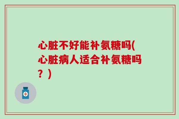 心脏不好能补氨糖吗(心脏病人适合补氨糖吗?)-第1张图片-氨糖科普网 心脏不好能补氨糖吗(心脏病人适合补氨糖吗?)-第1张图片-氨糖科普网