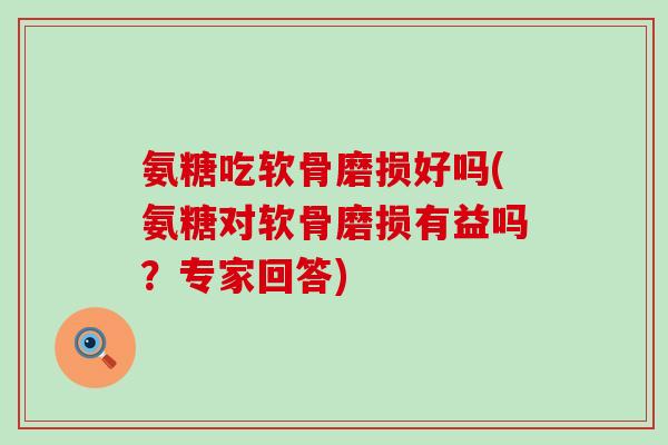 氨糖吃软骨磨损好吗(氨糖对软骨磨损有益吗？专家回答)-第1张图片-氨糖科普网