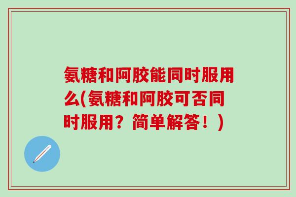 氨糖和阿胶能同时服用么(氨糖和阿胶可否同时服用?简单解答!)-第1张图片-氨糖科普网 氨糖和阿胶能同时服用么(氨糖和阿胶可否同时服用?简单解答!)-第1张图片-氨糖科普网