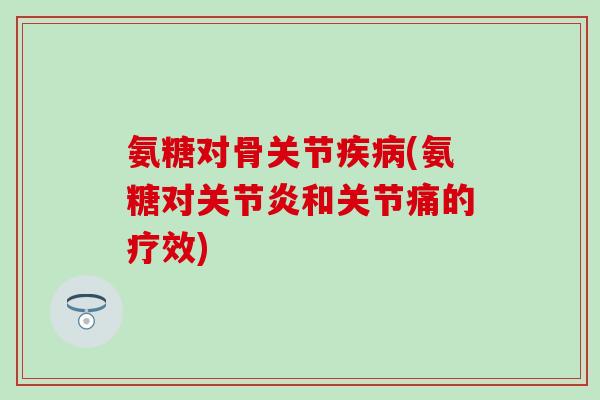 氨糖对骨关节疾病(氨糖对关节炎和关节痛的疗效)-第1张图片-氨糖科普网 氨糖对骨关节疾病(氨糖对关节炎和关节痛的疗效)-第1张图片-氨糖科普网