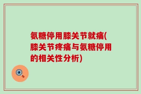 氨糖停用膝关节就痛(膝关节疼痛与氨糖停用的相关性分析)-第1张图片-氨糖科普网 氨糖停用膝关节就痛(膝关节疼痛与氨糖停用的相关性分析)-第1张图片-氨糖科普网